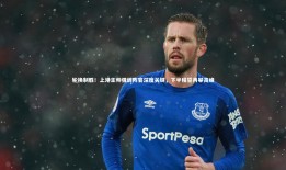 球速体育|轮换制胜！上港主帅强调阵容深度关键，下半程誓再攀高峰