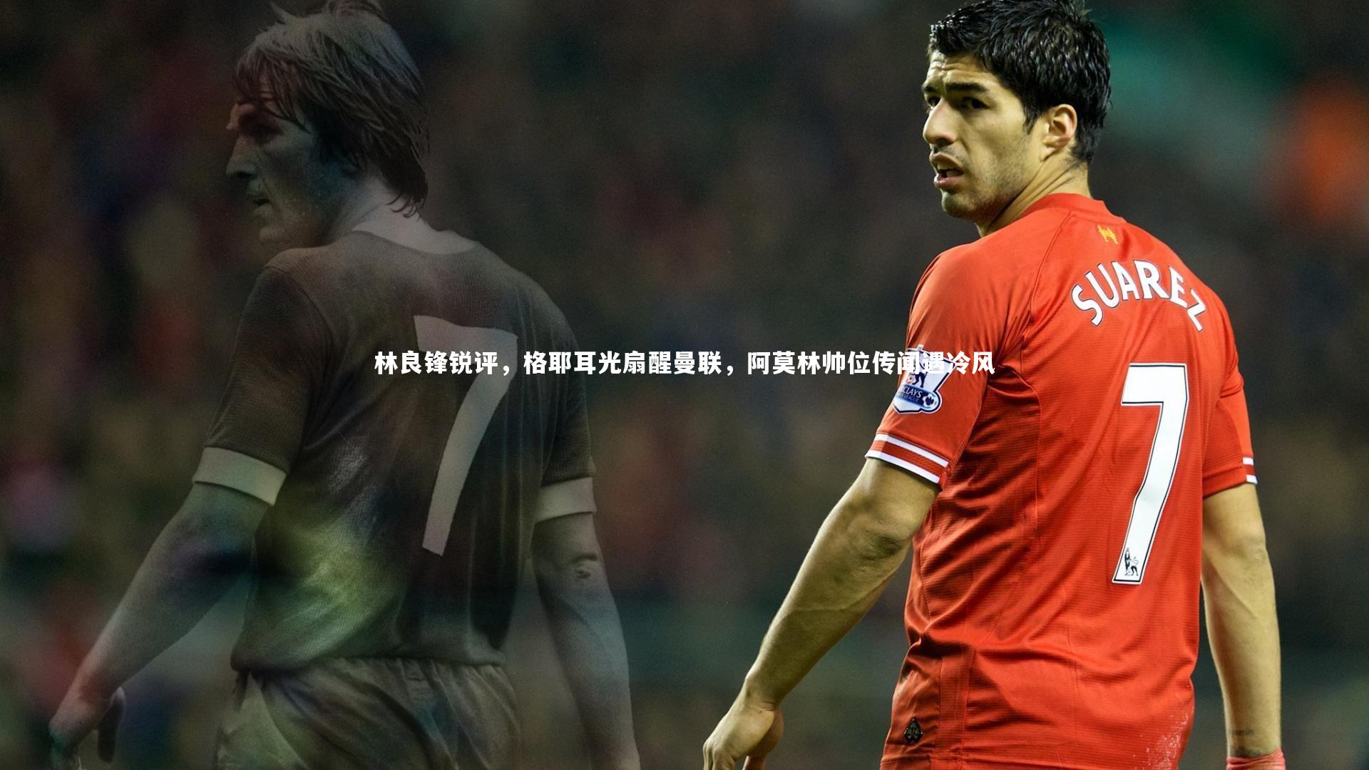 林良锋锐评，格耶耳光扇醒曼联，阿莫林帅位传闻遇冷风